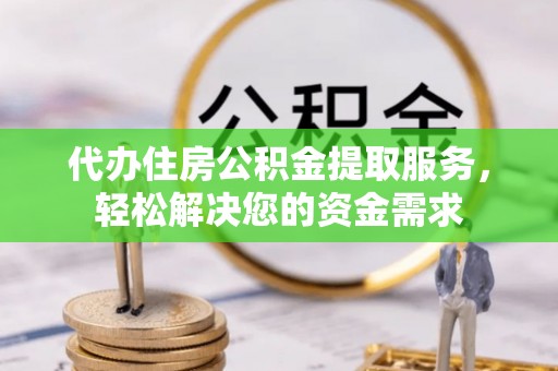 惠州代办住房公积金提取服务，轻松解决您的资金需求