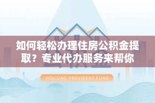 惠州如何轻松办理住房公积金提取？专业代办服务来帮你