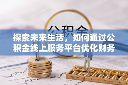惠州探索未来生活，如何通过公积金线上服务平台优化财务管理