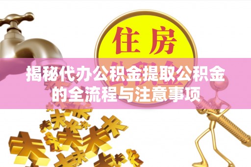 惠州揭秘代办公积金提取公积金的全流程与注意事项