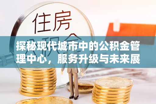 惠州探秘现代城市中的公积金管理中心，服务升级与未来展望