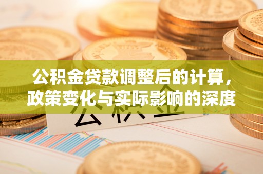 惠州公积金贷款调整后的计算，政策变化与实际影响的深度解析