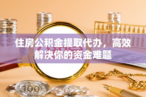 惠州住房公积金提取代办，高效解决你的资金难题