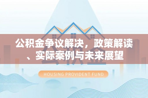 惠州公积金争议解决，政策解读、实际案例与未来展望