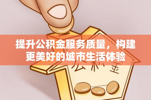 惠州提升公积金服务质量，构建更美好的城市生活体验