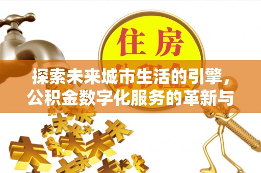惠州探索未来城市生活的引擎，公积金数字化服务的革新与实践