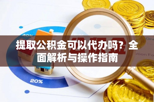 惠州提取公积金可以代办吗？全面解析与操作指南
