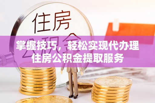 惠州掌握技巧，轻松实现代办理住房公积金提取服务