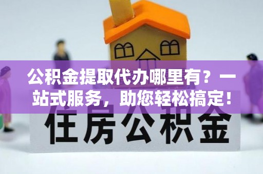 惠州公积金提取代办哪里有？一站式服务，助您轻松搞定！