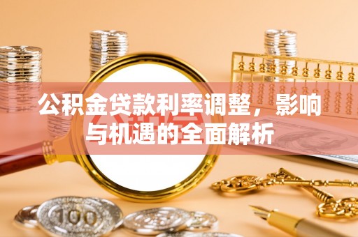 惠州公积金贷款利率调整，影响与机遇的全面解析