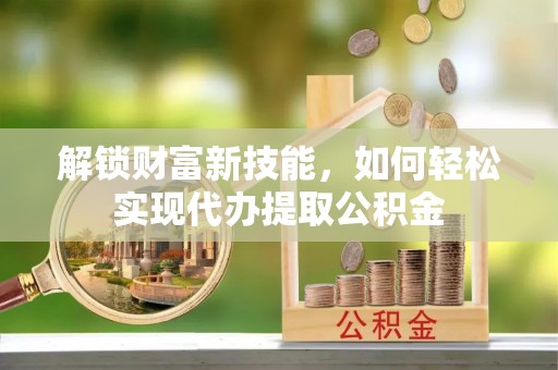 惠州解锁财富新技能，如何轻松实现代办提取公积金