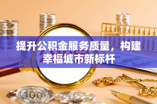 惠州提升公积金服务质量，构建幸福城市新标杆
