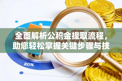 惠州全面解析公积金提取流程，助您轻松掌握关键步骤与技巧