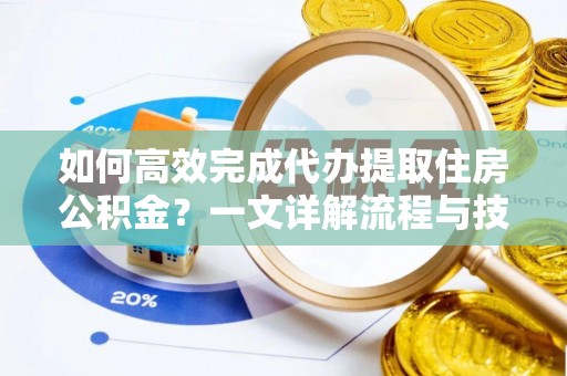 惠州如何高效完成代办提取住房公积金？一文详解流程与技巧