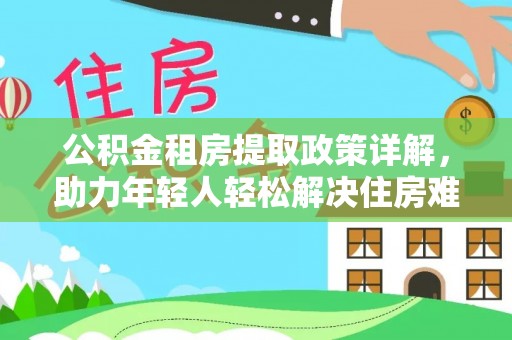 惠州公积金租房提取政策详解，助力年轻人轻松解决住房难题