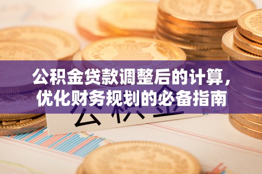 惠州公积金贷款调整后的计算，优化财务规划的必备指南