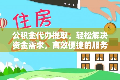 惠州公积金代办提取，轻松解决资金需求，高效便捷的服务选择