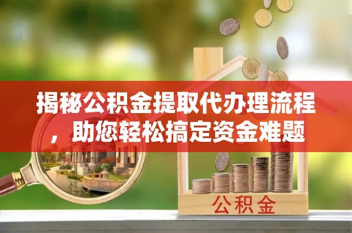 惠州揭秘公积金提取代办理流程，助您轻松搞定资金难题