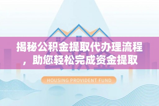 惠州揭秘公积金提取代办理流程，助您轻松完成资金提取