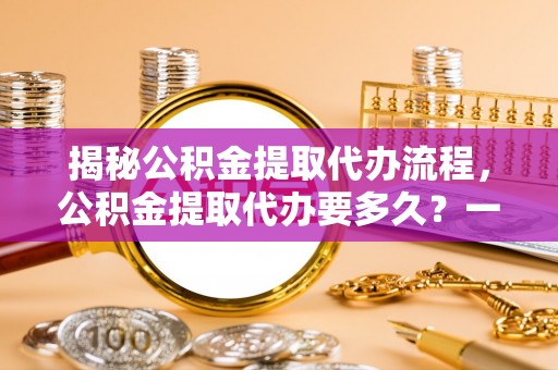 惠州揭秘公积金提取代办流程，公积金提取代办要多久？一文读懂