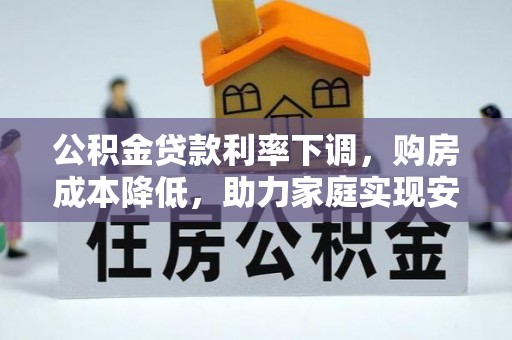 惠州公积金贷款利率下调，购房成本降低，助力家庭实现安居梦