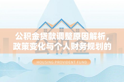 惠州公积金贷款调整原因解析，政策变化与个人财务规划的影响