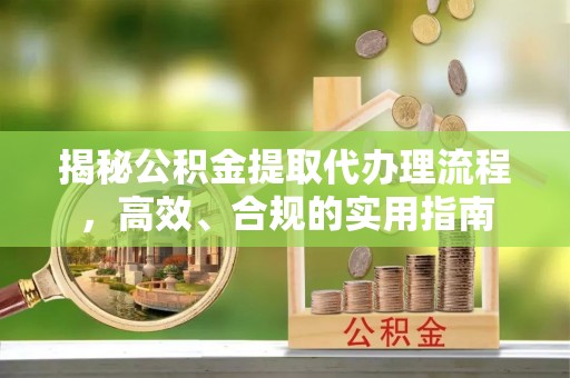 惠州揭秘公积金提取代办理流程，高效、合规的实用指南