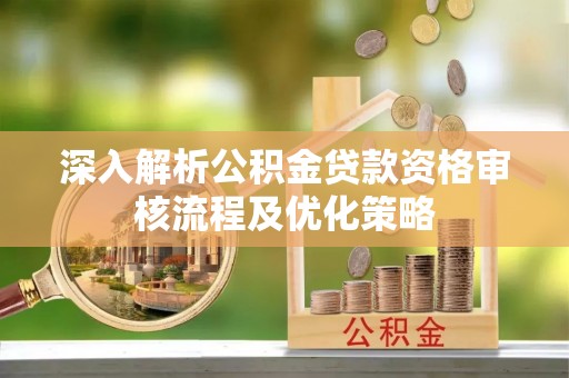 惠州深入解析公积金贷款资格审核流程及优化策略