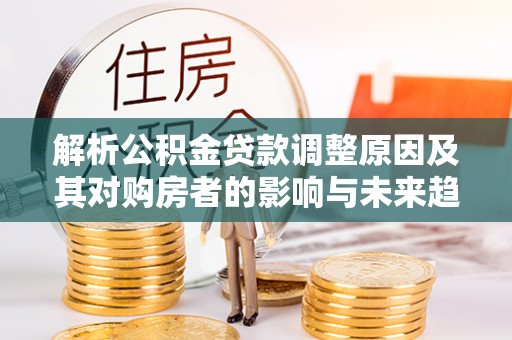 惠州解析公积金贷款调整原因及其对购房者的影响与未来趋势