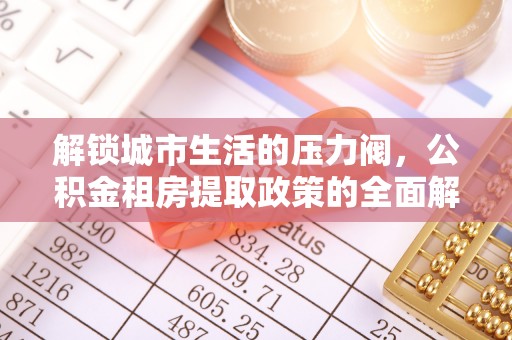 惠州解锁城市生活的压力阀，公积金租房提取政策的全面解析与实践指南