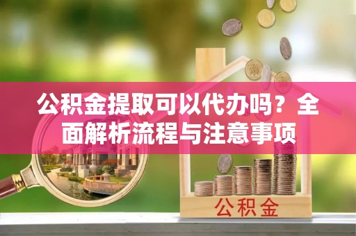 惠州公积金提取可以代办吗？全面解析流程与注意事项
