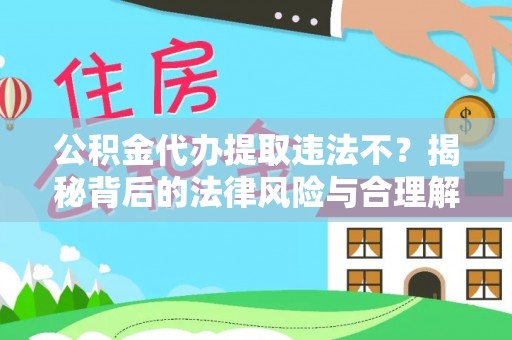 惠州公积金代办提取违法不？揭秘背后的法律风险与合理解决方案
