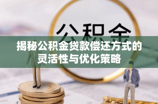 惠州揭秘公积金贷款偿还方式的灵活性与优化策略
