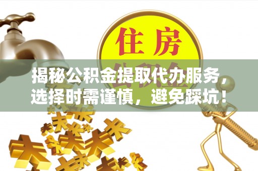 惠州揭秘公积金提取代办服务，选择时需谨慎，避免踩坑！