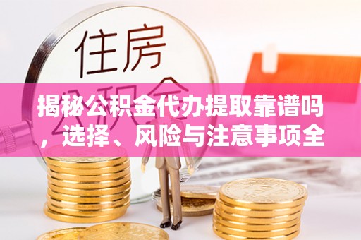 惠州揭秘公积金代办提取靠谱吗，选择、风险与注意事项全解析