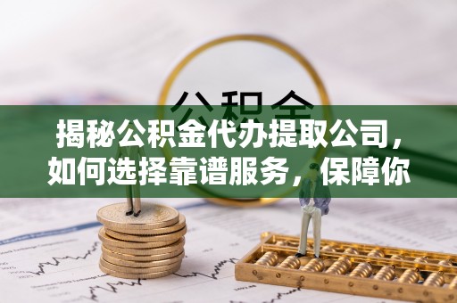 惠州揭秘公积金代办提取公司，如何选择靠谱服务，保障你的资金安全