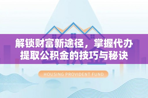 惠州解锁财富新途径，掌握代办提取公积金的技巧与秘诀