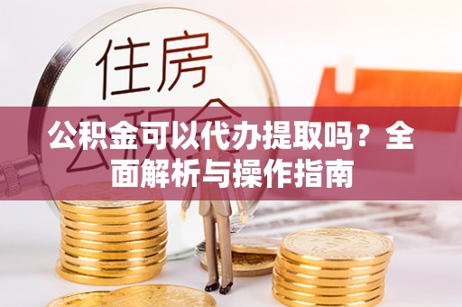 惠州公积金可以代办提取吗？全面解析与操作指南