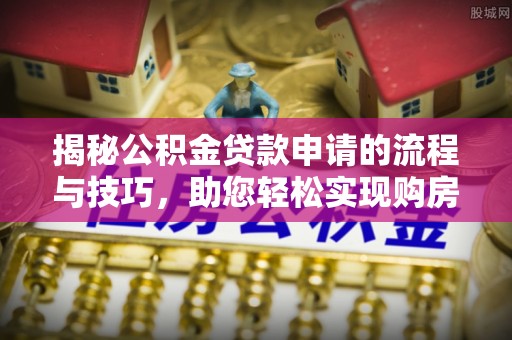 惠州揭秘公积金贷款申请的流程与技巧，助您轻松实现购房梦