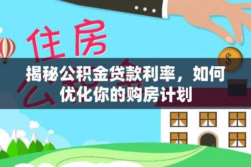 惠州揭秘公积金贷款利率，如何优化你的购房计划