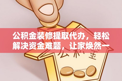 惠州公积金装修提取代办，轻松解决资金难题，让家焕然一新