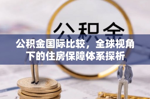 惠州公积金国际比较，全球视角下的住房保障体系探析