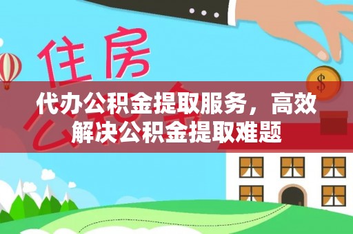 惠州代办公积金提取服务，高效解决公积金提取难题