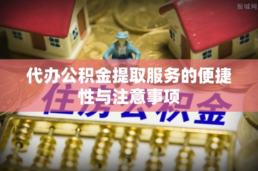 惠州代办公积金提取服务的便捷性与注意事项