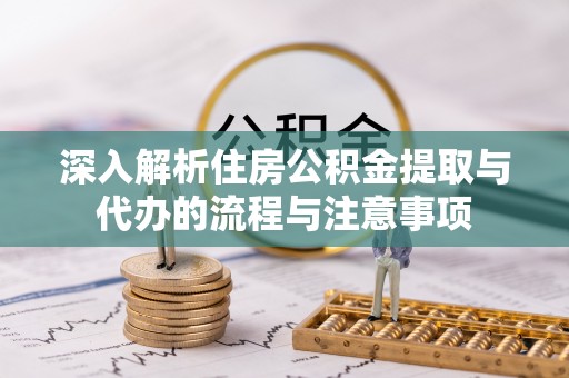 惠州深入解析住房公积金提取与代办的流程与注意事项
