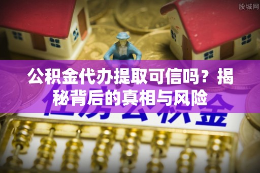 惠州公积金代办提取可信吗？揭秘背后的真相与风险
