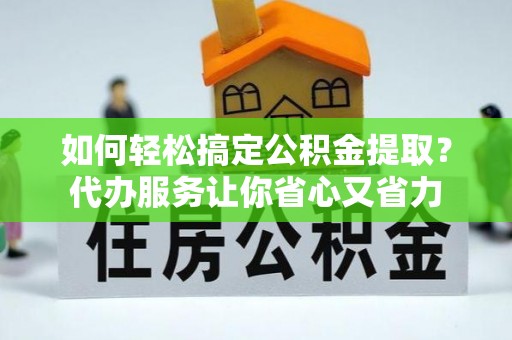 惠州如何轻松搞定公积金提取？代办服务让你省心又省力