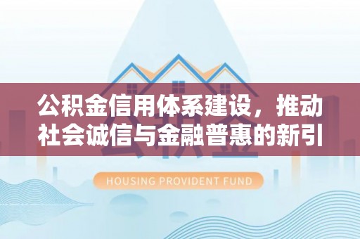 惠州公积金信用体系建设，推动社会诚信与金融普惠的新引擎