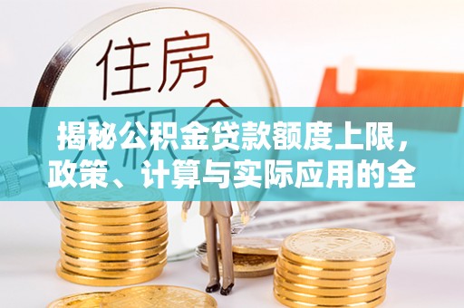 惠州揭秘公积金贷款额度上限，政策、计算与实际应用的全面解析