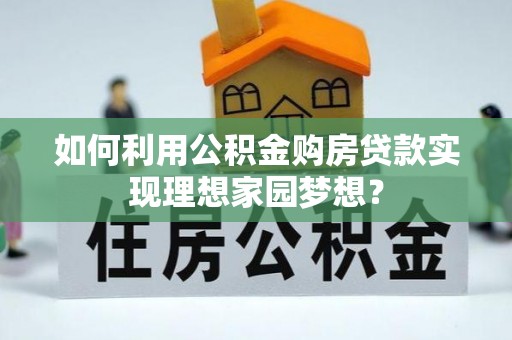 惠州如何利用公积金购房贷款实现理想家园梦想？